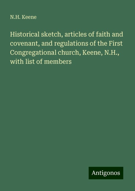 Historical sketch, articles of faith and covenant, and regulations of the First Congregational church, Keene, N.H., with list of members