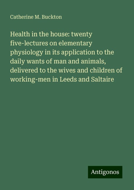 Health in the house: twenty five-lectures on elementary physiology in its application to the daily wants of man and animals, delivered to the wives and children of working-men in Leeds and Saltaire