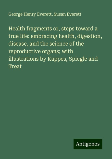 Health fragments or, steps toward a true life: embracing health, digestion, disease, and the science of the reproductive organs; with illustrations by Kappes, Spiegle and Treat