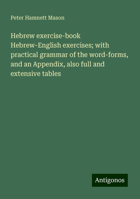 Hebrew exercise-book Hebrew-English exercises; with practical grammar of the word-forms, and an Appendix, also full and extensive tables