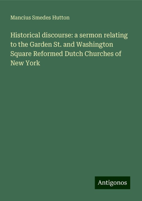Historical discourse: a sermon relating to the Garden St. and Washington Square Reformed Dutch Churches of New York