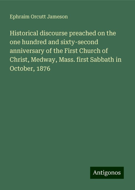 Historical discourse preached on the one hundred and sixty-second anniversary of the First Church of Christ, Medway, Mass. first Sabbath in October, 1876