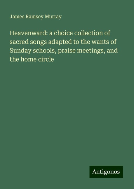 Heavenward: a choice collection of sacred songs adapted to the wants of Sunday schools, praise meetings, and the home circle