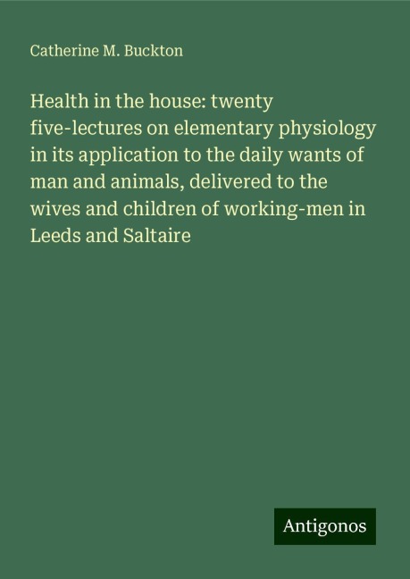 Health in the house: twenty five-lectures on elementary physiology in its application to the daily wants of man and animals, delivered to the wives and children of working-men in Leeds and Saltaire