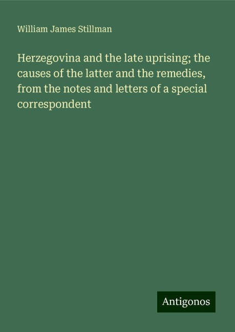 Herzegovina and the late uprising; the causes of the latter and the remedies, from the notes and letters of a special correspondent