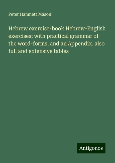 Hebrew exercise-book Hebrew-English exercises; with practical grammar of the word-forms, and an Appendix, also full and extensive tables