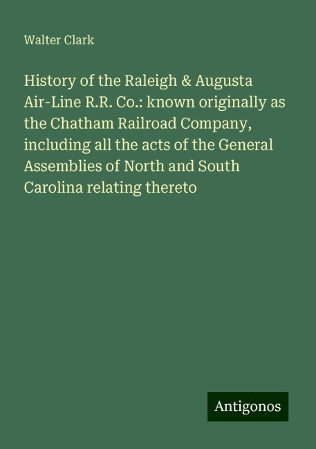 History of the Raleigh & Augusta Air-Line R.R. Co.: known originally as the Chatham Railroad Company, including all the acts of the General Assemblies of North and South Carolina relating thereto