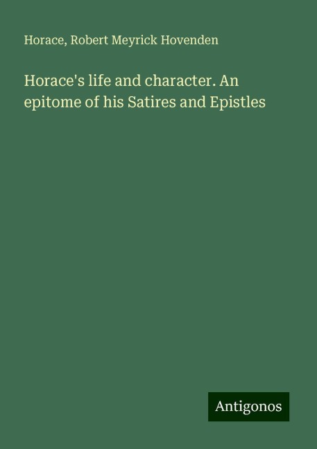 Horaces life and character. An epitome of his Satires and Epistles