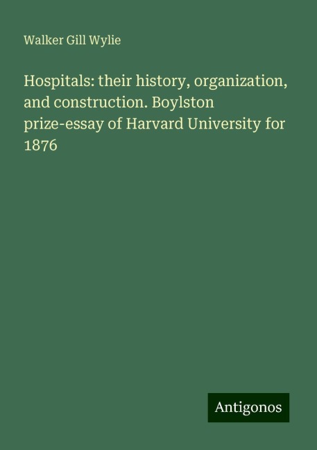 Hospitals: their history, organization, and construction. Boylston prize-essay of Harvard University for 1876