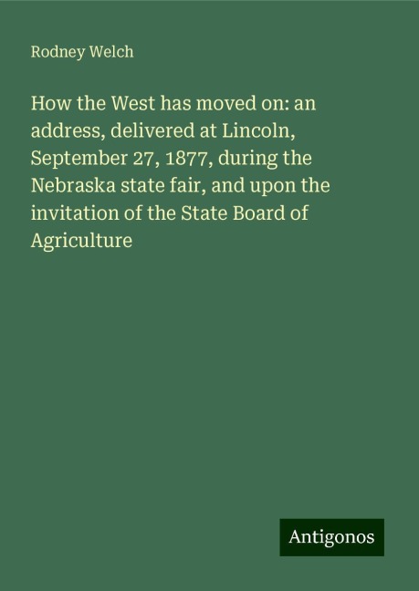 How the West has moved on: an address, delivered at Lincoln, September 27, 1877, during the Nebraska state fair, and upon the invitation of the State Board of Agriculture