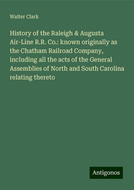 History of the Raleigh & Augusta Air-Line R.R. Co.: known originally as the Chatham Railroad Company, including all the acts of the General Assemblies of North and South Carolina relating thereto