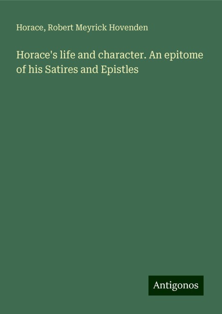 Horaces life and character. An epitome of his Satires and Epistles