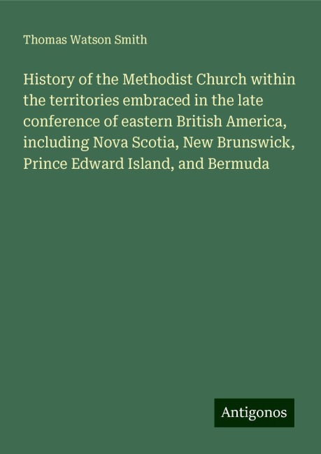 History of the Methodist Church within the territories embraced in the late conference of eastern British America, including Nova Scotia, New Brunswick, Prince Edward Island, and Bermuda