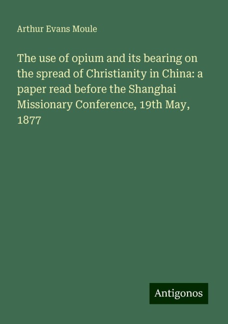 The use of opium and its bearing on the spread of Christianity in China: a paper read before the Shanghai Missionary Conference, 19th May, 1877