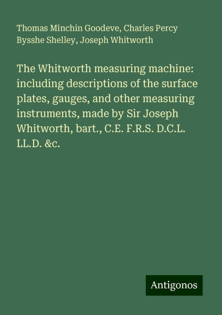 The Whitworth measuring machine: including descriptions of the surface plates, gauges, and other measuring instruments, made by Sir Joseph Whitworth, bart., C.E. F.R.S. D.C.L. LL.D. &c.
