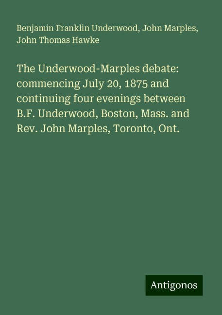 The Underwood-Marples debate: commencing July 20, 1875 and continuing four evenings between B.F. Underwood, Boston, Mass. and Rev. John Marples, Toronto, Ont.