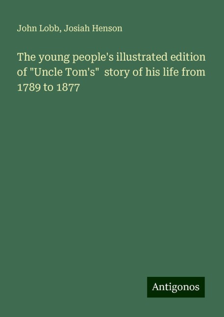 The young peoples illustrated edition of Uncle Toms  story of his life from 1789 to 1877