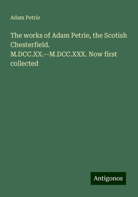 The works of Adam Petrie, the Scotish Chesterfield. M.DCC.XX.--M.DCC.XXX. Now first collected