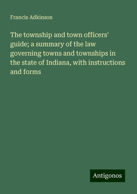 The township and town officers guide; a summary of the law governing towns and townships in the state of Indiana, with instructions and forms
