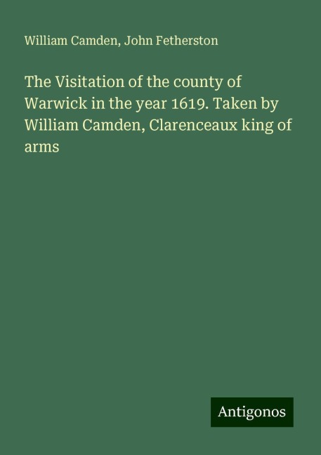 The Visitation of the county of Warwick in the year 1619. Taken by William Camden, Clarenceaux king of arms