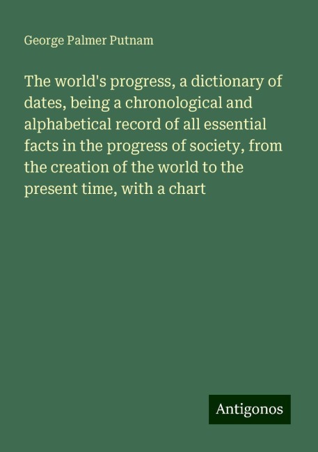 The worlds progress, a dictionary of dates, being a chronological and alphabetical record of all essential facts in the progress of society, from the creation of the world to the present time, with a chart