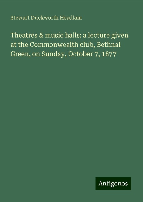 Theatres & music halls: a lecture given at the Commonwealth club, Bethnal Green, on Sunday, October 7, 1877
