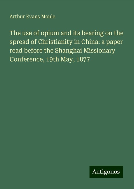 The use of opium and its bearing on the spread of Christianity in China: a paper read before the Shanghai Missionary Conference, 19th May, 1877