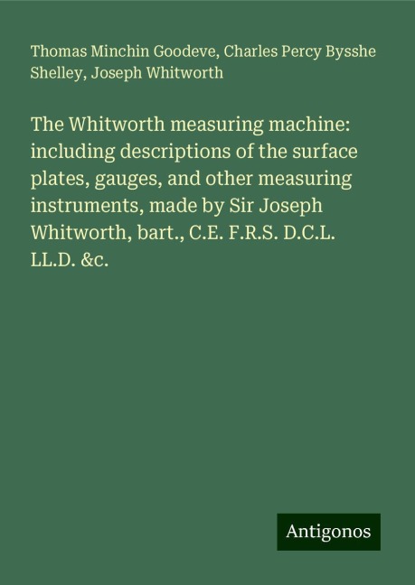 The Whitworth measuring machine: including descriptions of the surface plates, gauges, and other measuring instruments, made by Sir Joseph Whitworth, bart., C.E. F.R.S. D.C.L. LL.D. &c.