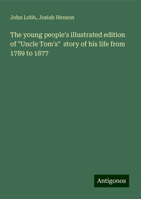 The young peoples illustrated edition of Uncle Toms  story of his life from 1789 to 1877