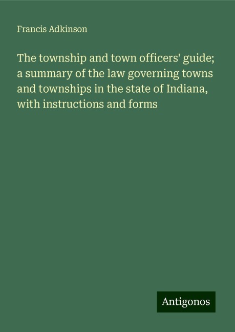 The township and town officers guide; a summary of the law governing towns and townships in the state of Indiana, with instructions and forms