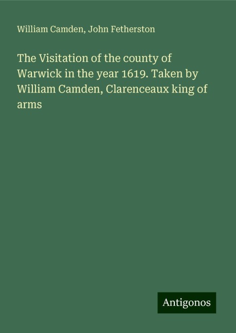 The Visitation of the county of Warwick in the year 1619. Taken by William Camden, Clarenceaux king of arms
