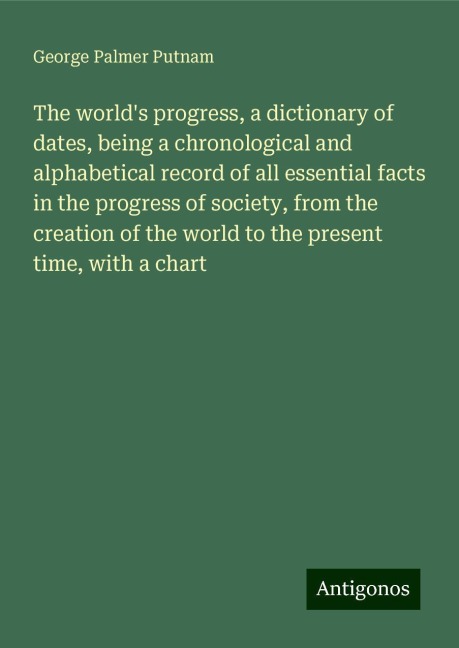 The worlds progress, a dictionary of dates, being a chronological and alphabetical record of all essential facts in the progress of society, from the creation of the world to the present time, with a chart