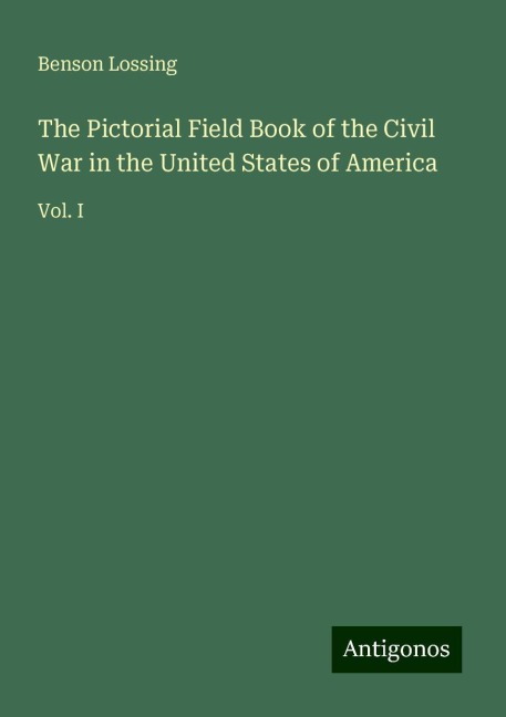 The Pictorial Field Book of the Civil War in the United States of America: Vol. I