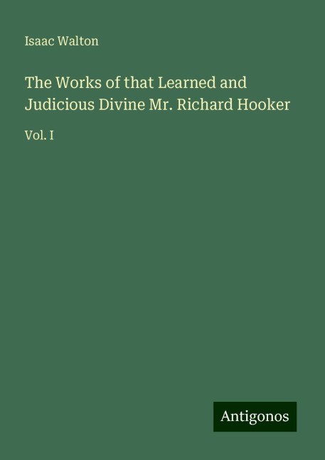 The Works of that Learned and Judicious Divine Mr. Richard Hooker: Vol. I