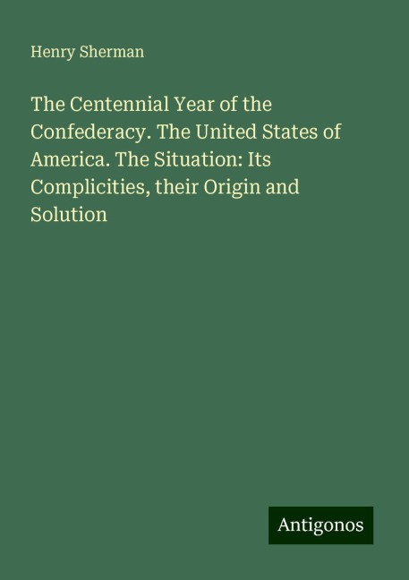 The Centennial Year of the Confederacy. The United States of America. The Situation: Its Complicities, their Origin and Solution