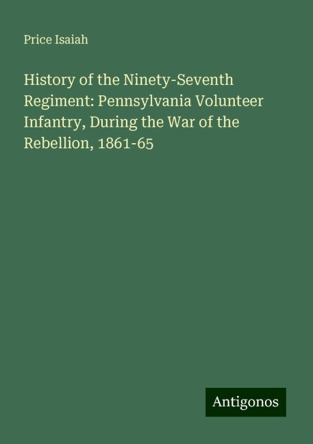 History of the Ninety-Seventh Regiment: Pennsylvania Volunteer Infantry, During the War of the Rebellion, 1861-65