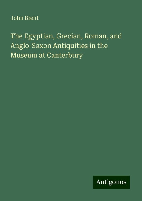 The Egyptian, Grecian, Roman, and Anglo-Saxon Antiquities in the Museum at Canterbury