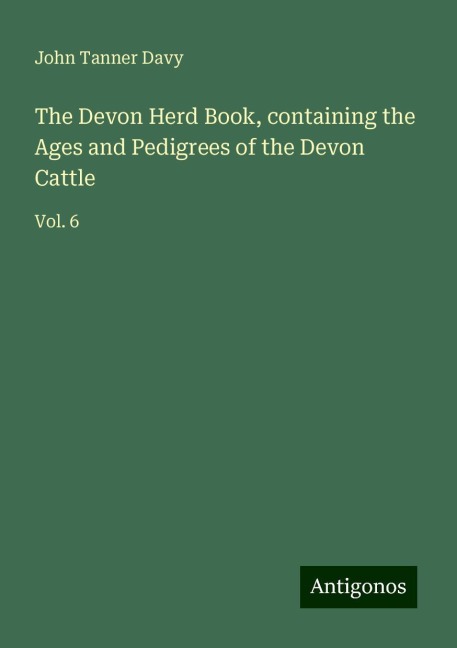 The Devon Herd Book, containing the Ages and Pedigrees of the Devon Cattle: Vol. 6