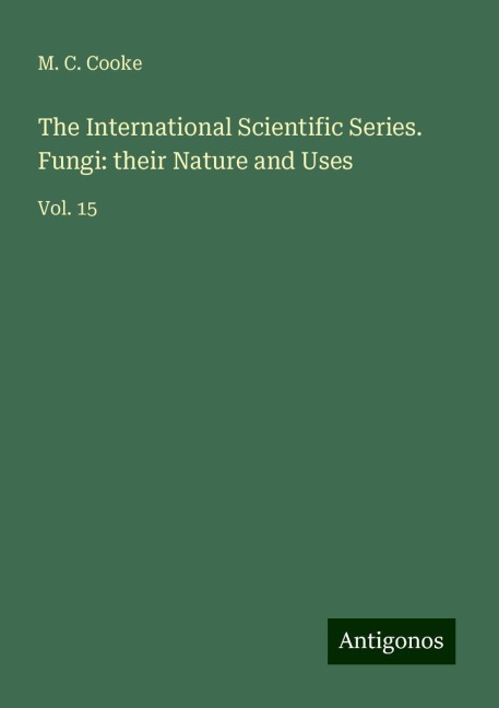 The International Scientific Series. Fungi: their Nature and Uses: Vol. 15
