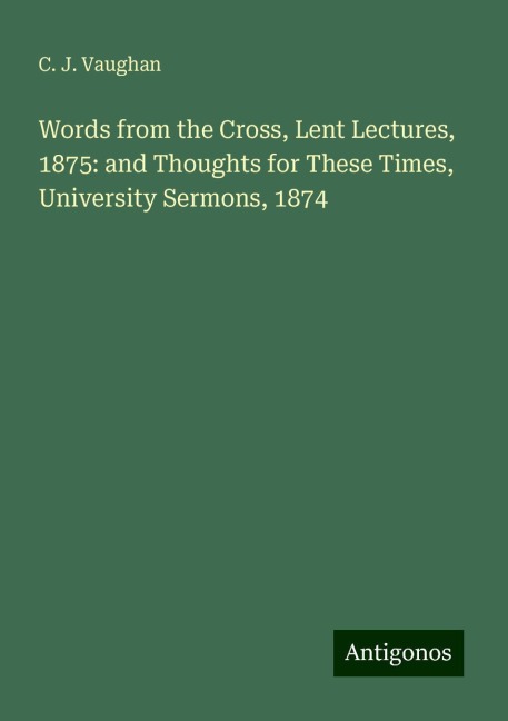 Words from the Cross, Lent Lectures, 1875: and Thoughts for These Times, University Sermons, 1874