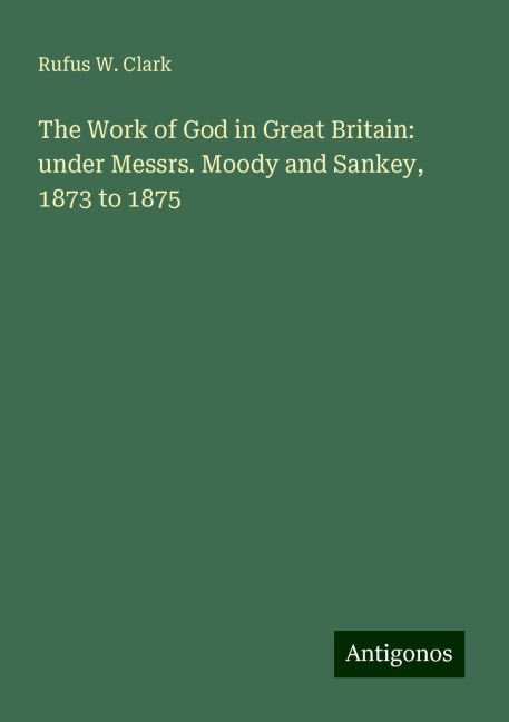 The Work of God in Great Britain: under Messrs. Moody and Sankey, 1873 to 1875