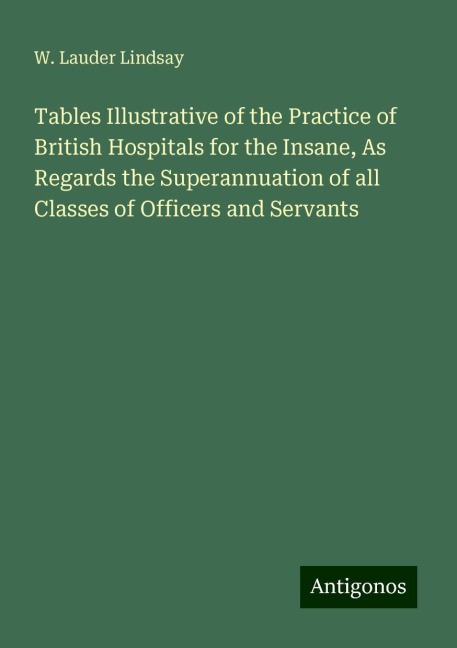 Tables Illustrative of the Practice of British Hospitals for the Insane, As Regards the Superannuation of all Classes of Officers and Servants