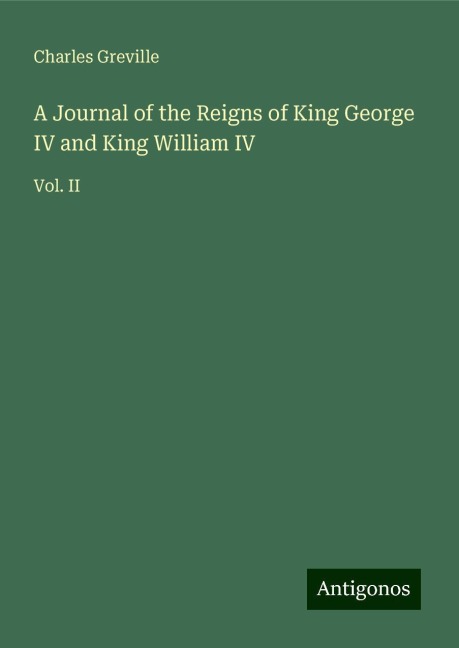 A Journal of the Reigns of King George IV and King William IV: Vol. II