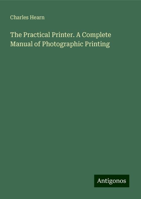 The Practical Printer. A Complete Manual of Photographic Printing