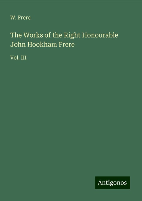 The Works of the Right Honourable John Hookham Frere: Vol. III