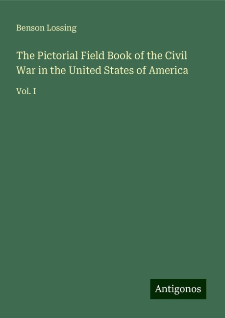 The Pictorial Field Book of the Civil War in the United States of America: Vol. I