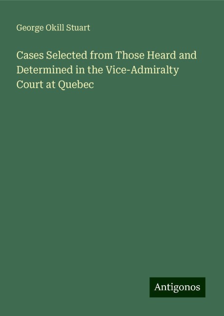 Cases Selected from Those Heard and Determined in the Vice-Admiralty Court at Quebec