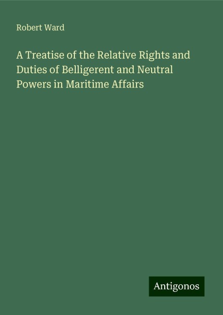 A Treatise of the Relative Rights and Duties of Belligerent and Neutral Powers in Maritime Affairs
