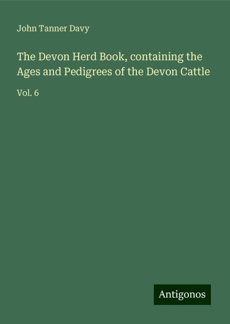 The Devon Herd Book, containing the Ages and Pedigrees of the Devon Cattle: Vol. 6