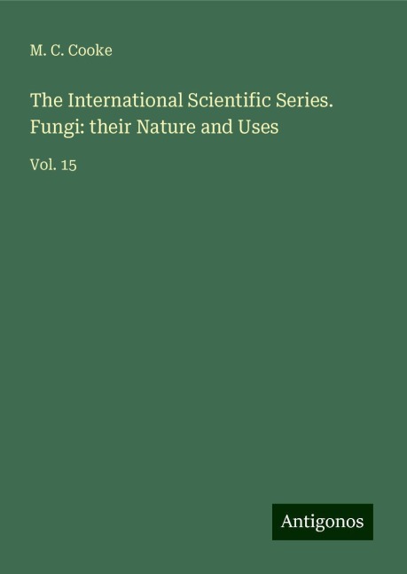 The International Scientific Series. Fungi: their Nature and Uses: Vol. 15